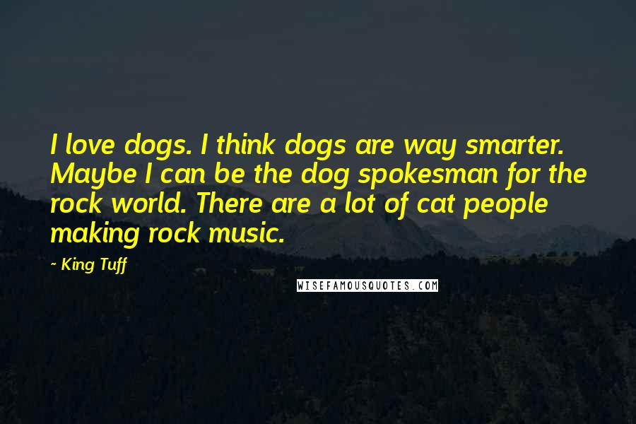 King Tuff Quotes: I love dogs. I think dogs are way smarter. Maybe I can be the dog spokesman for the rock world. There are a lot of cat people making rock music.