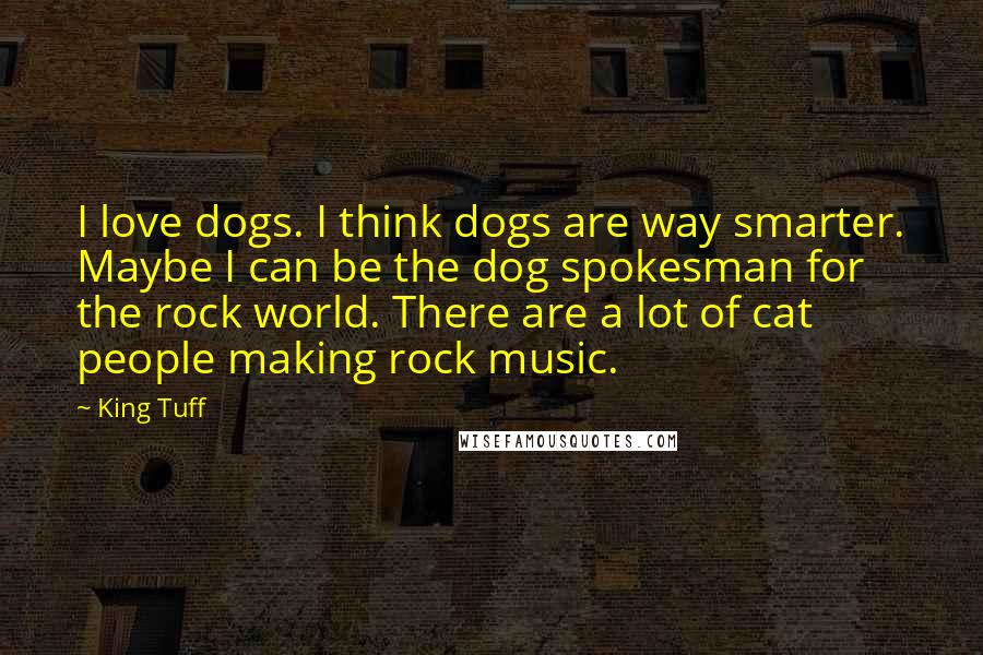 King Tuff Quotes: I love dogs. I think dogs are way smarter. Maybe I can be the dog spokesman for the rock world. There are a lot of cat people making rock music.