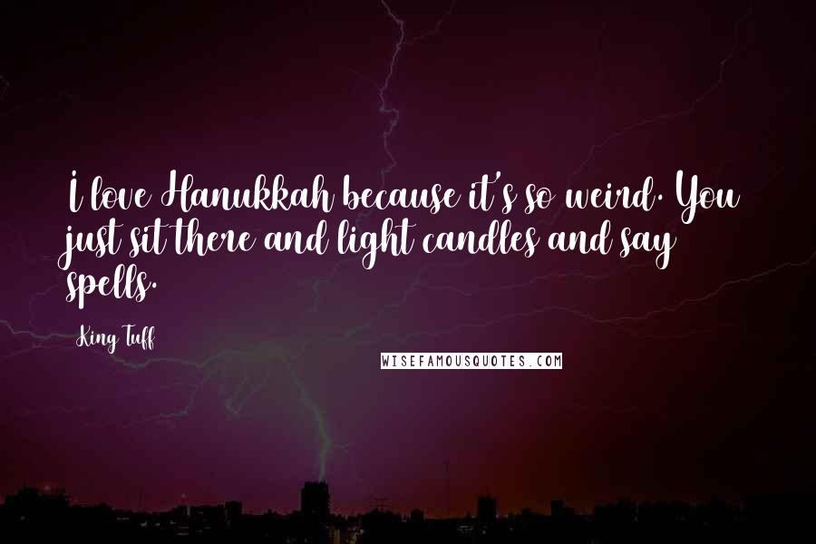 King Tuff Quotes: I love Hanukkah because it's so weird. You just sit there and light candles and say spells.