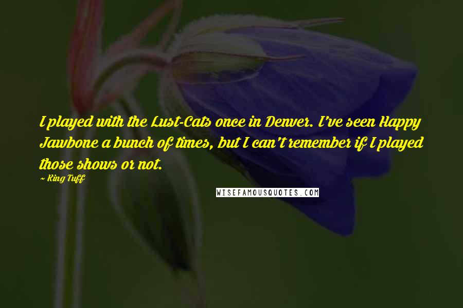 King Tuff Quotes: I played with the Lust-Cats once in Denver. I've seen Happy Jawbone a bunch of times, but I can't remember if I played those shows or not.