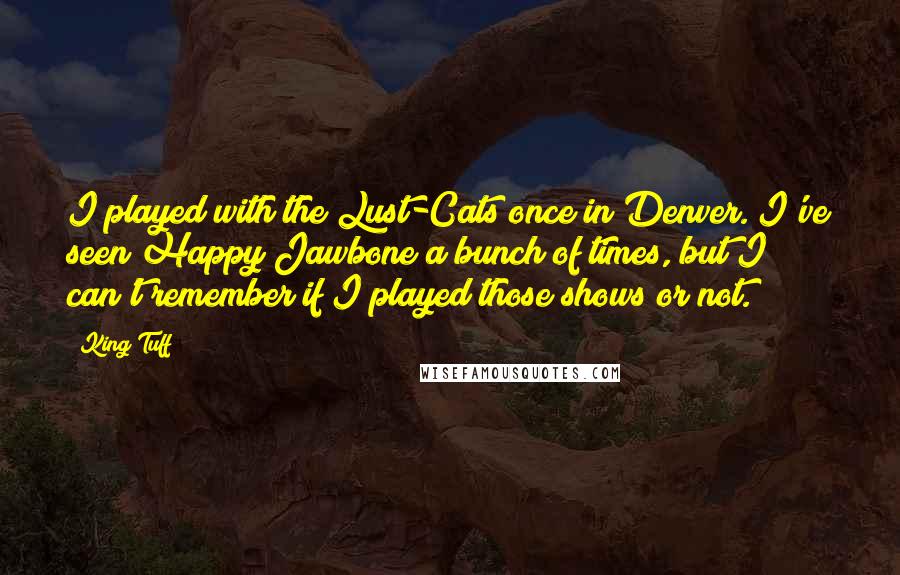 King Tuff Quotes: I played with the Lust-Cats once in Denver. I've seen Happy Jawbone a bunch of times, but I can't remember if I played those shows or not.
