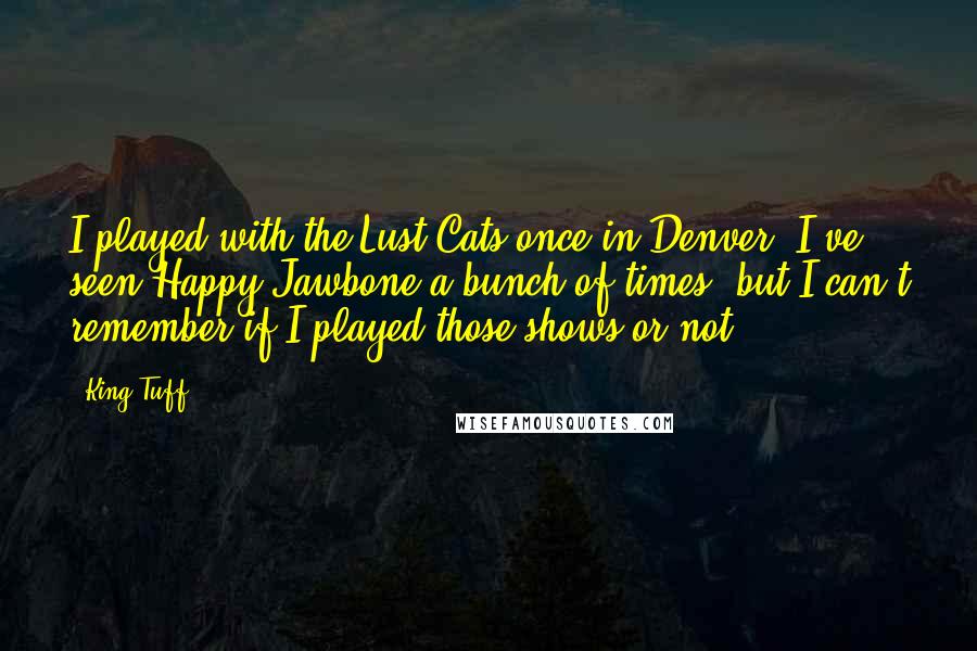 King Tuff Quotes: I played with the Lust-Cats once in Denver. I've seen Happy Jawbone a bunch of times, but I can't remember if I played those shows or not.