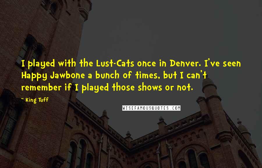 King Tuff Quotes: I played with the Lust-Cats once in Denver. I've seen Happy Jawbone a bunch of times, but I can't remember if I played those shows or not.