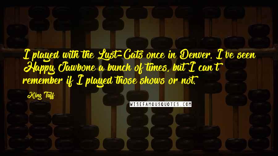 King Tuff Quotes: I played with the Lust-Cats once in Denver. I've seen Happy Jawbone a bunch of times, but I can't remember if I played those shows or not.