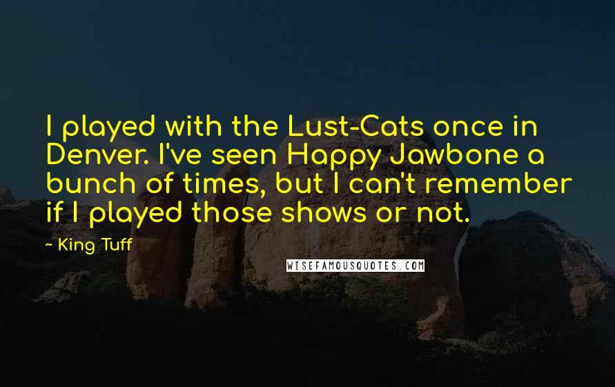 King Tuff Quotes: I played with the Lust-Cats once in Denver. I've seen Happy Jawbone a bunch of times, but I can't remember if I played those shows or not.