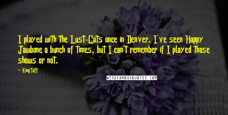 King Tuff Quotes: I played with the Lust-Cats once in Denver. I've seen Happy Jawbone a bunch of times, but I can't remember if I played those shows or not.