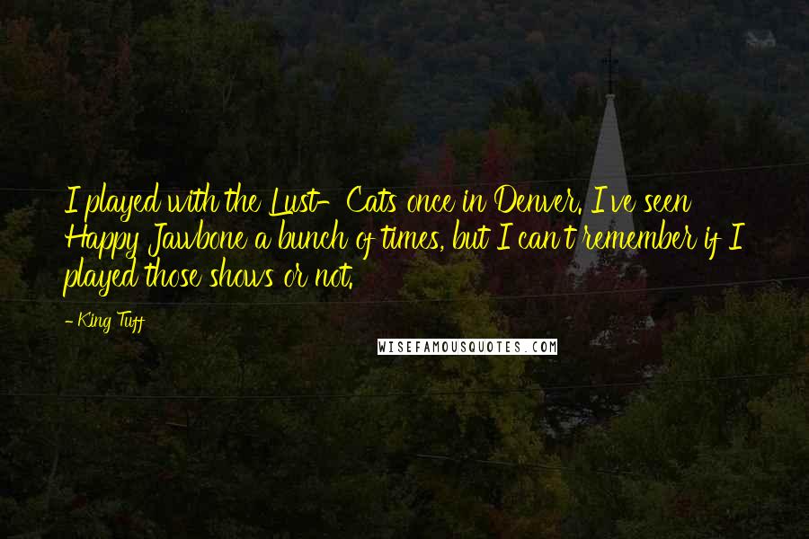 King Tuff Quotes: I played with the Lust-Cats once in Denver. I've seen Happy Jawbone a bunch of times, but I can't remember if I played those shows or not.