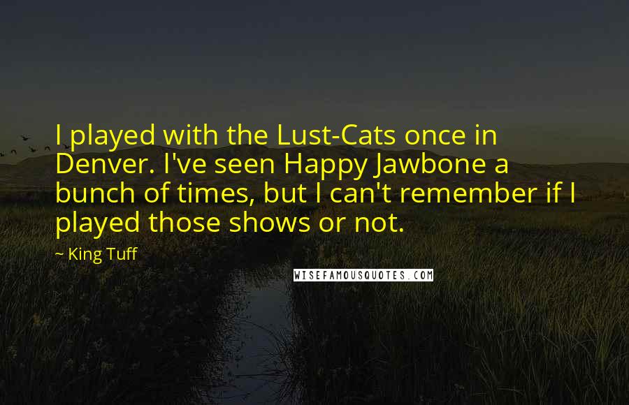King Tuff Quotes: I played with the Lust-Cats once in Denver. I've seen Happy Jawbone a bunch of times, but I can't remember if I played those shows or not.