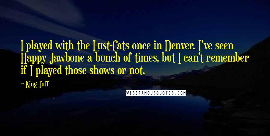King Tuff Quotes: I played with the Lust-Cats once in Denver. I've seen Happy Jawbone a bunch of times, but I can't remember if I played those shows or not.