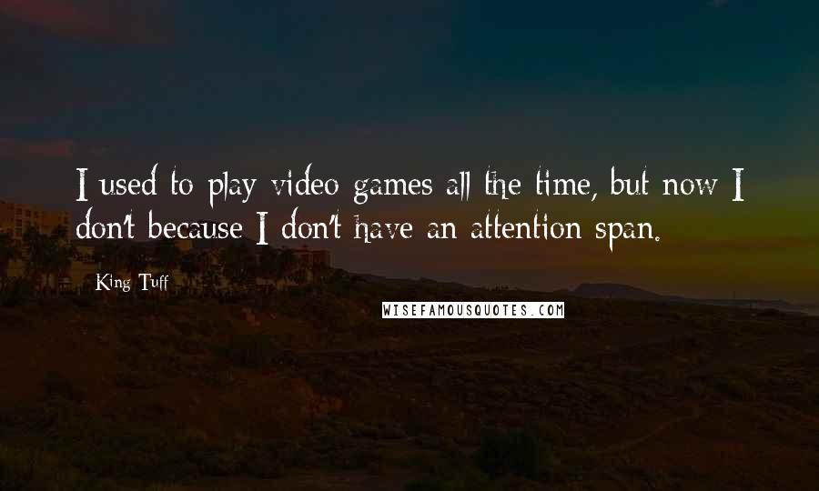 King Tuff Quotes: I used to play video games all the time, but now I don't because I don't have an attention span.