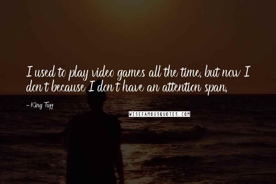 King Tuff Quotes: I used to play video games all the time, but now I don't because I don't have an attention span.