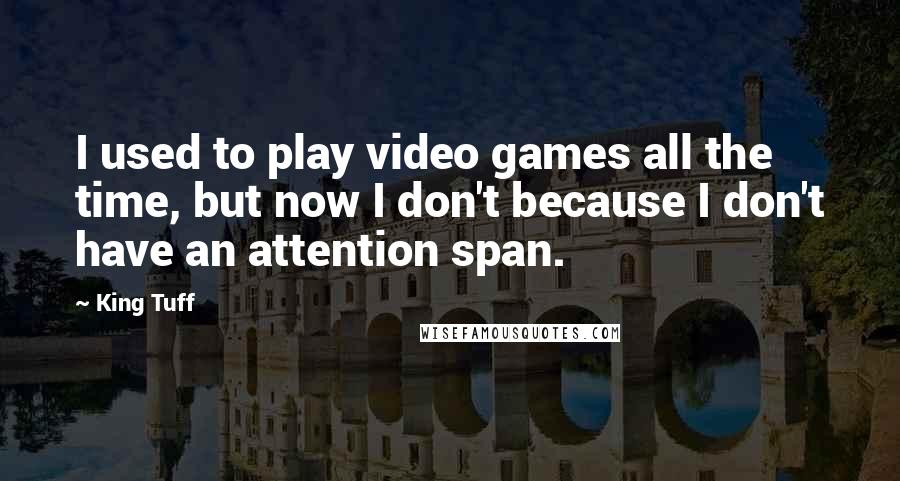 King Tuff Quotes: I used to play video games all the time, but now I don't because I don't have an attention span.