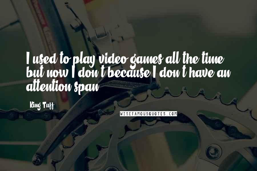 King Tuff Quotes: I used to play video games all the time, but now I don't because I don't have an attention span.