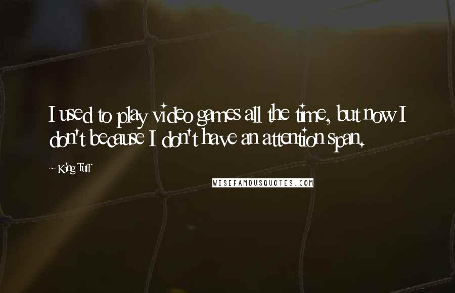 King Tuff Quotes: I used to play video games all the time, but now I don't because I don't have an attention span.