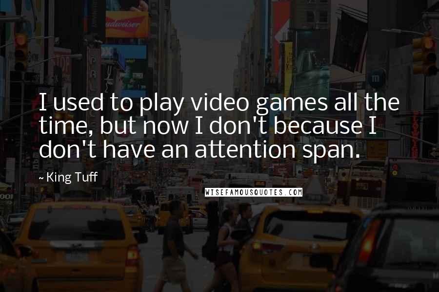 King Tuff Quotes: I used to play video games all the time, but now I don't because I don't have an attention span.