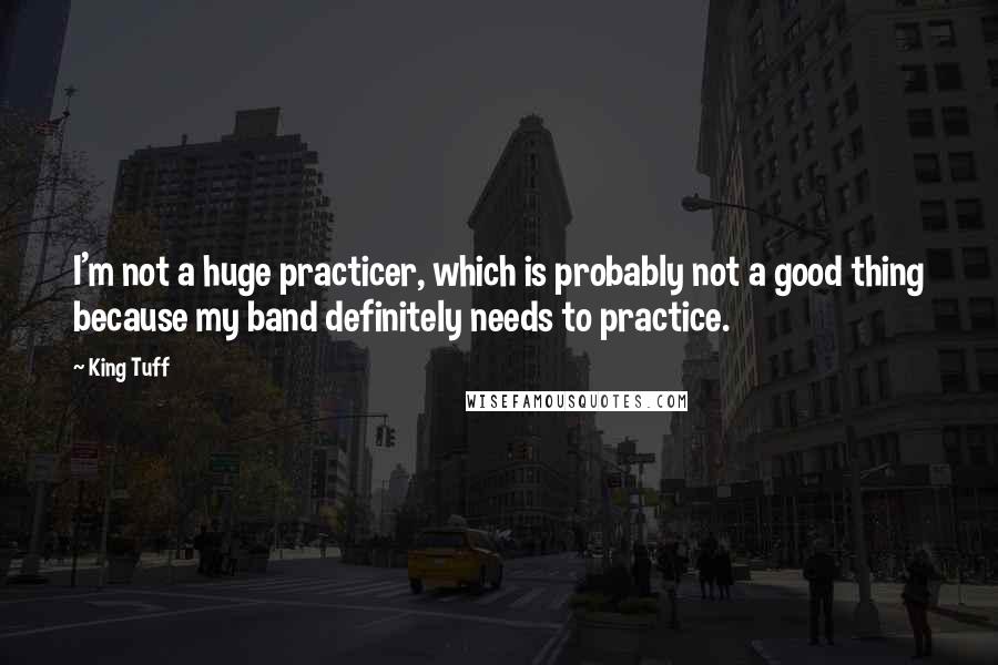 King Tuff Quotes: I'm not a huge practicer, which is probably not a good thing because my band definitely needs to practice.