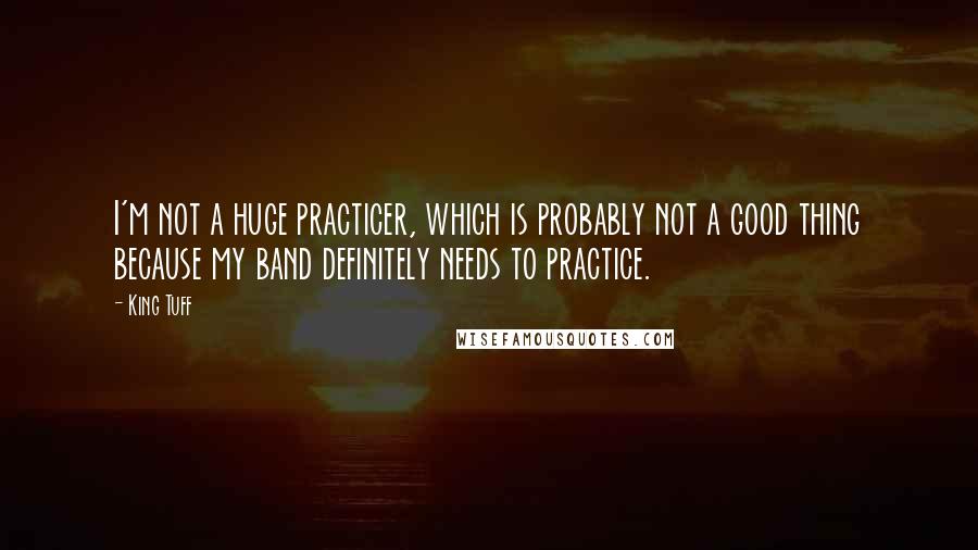 King Tuff Quotes: I'm not a huge practicer, which is probably not a good thing because my band definitely needs to practice.