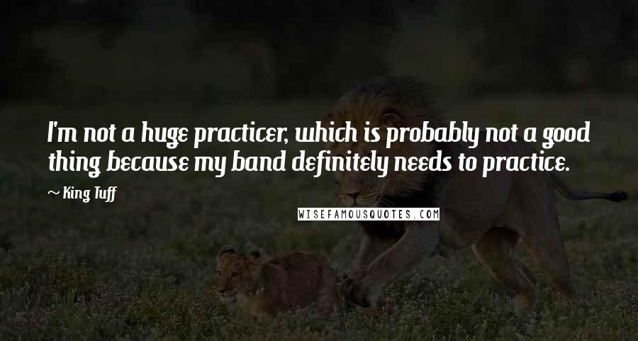 King Tuff Quotes: I'm not a huge practicer, which is probably not a good thing because my band definitely needs to practice.