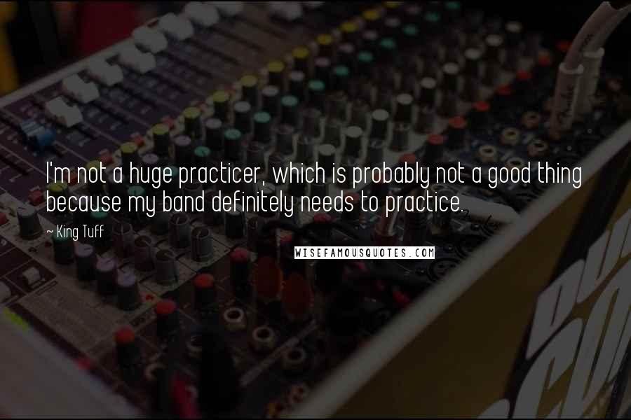 King Tuff Quotes: I'm not a huge practicer, which is probably not a good thing because my band definitely needs to practice.