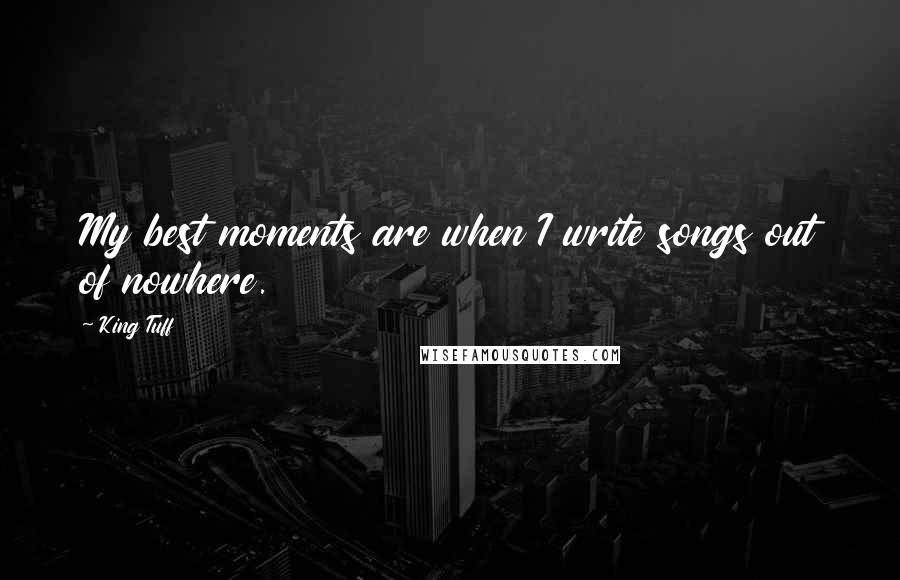 King Tuff Quotes: My best moments are when I write songs out of nowhere.