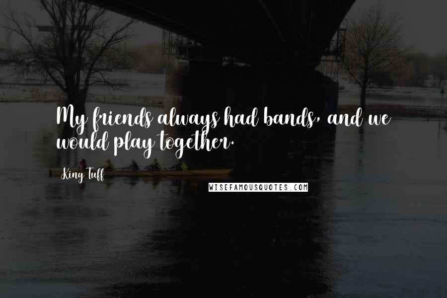 King Tuff Quotes: My friends always had bands, and we would play together.