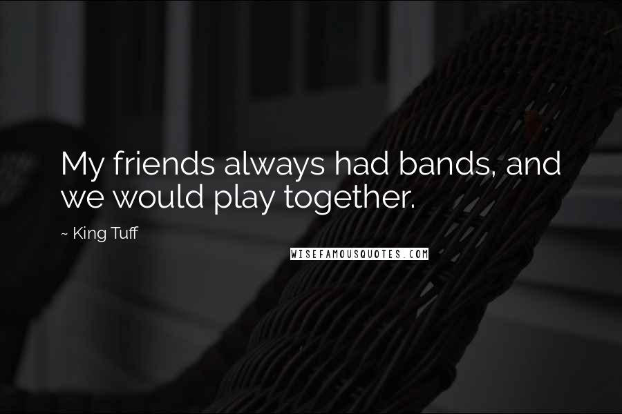 King Tuff Quotes: My friends always had bands, and we would play together.