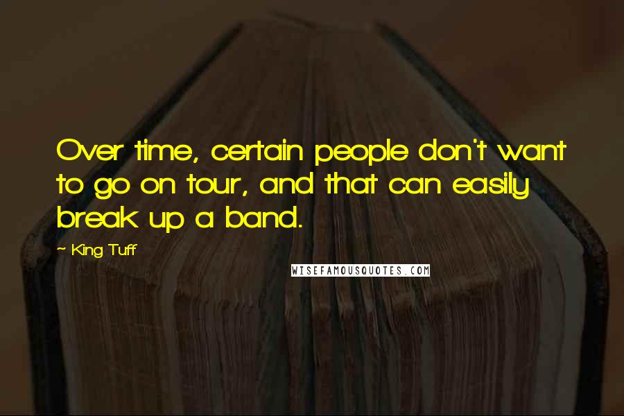 King Tuff Quotes: Over time, certain people don't want to go on tour, and that can easily break up a band.