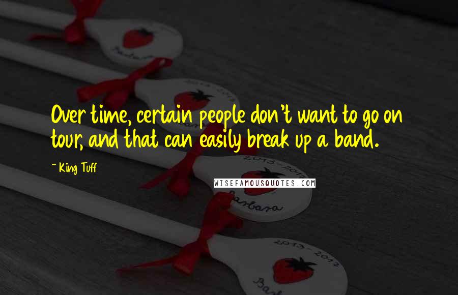 King Tuff Quotes: Over time, certain people don't want to go on tour, and that can easily break up a band.