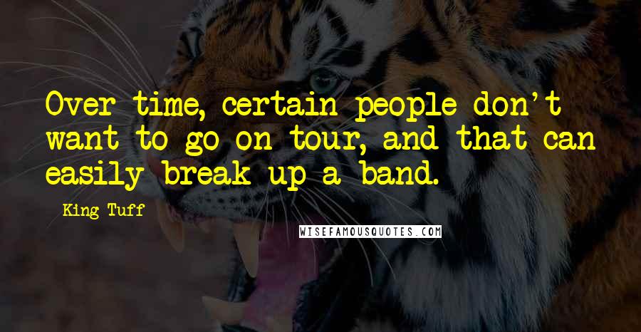 King Tuff Quotes: Over time, certain people don't want to go on tour, and that can easily break up a band.