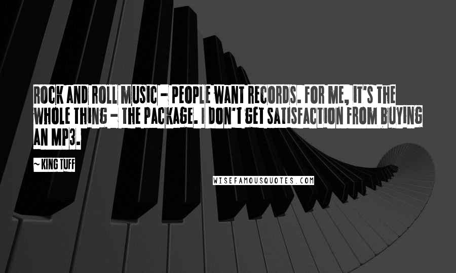 King Tuff Quotes: Rock and roll music - people want records. For me, it's the whole thing - the package. I don't get satisfaction from buying an MP3.