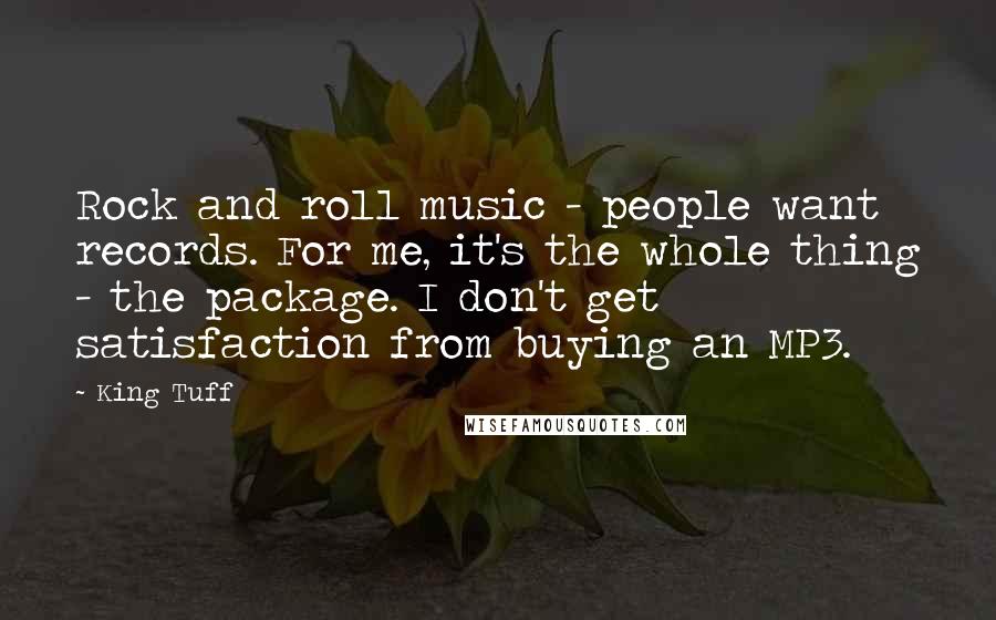 King Tuff Quotes: Rock and roll music - people want records. For me, it's the whole thing - the package. I don't get satisfaction from buying an MP3.