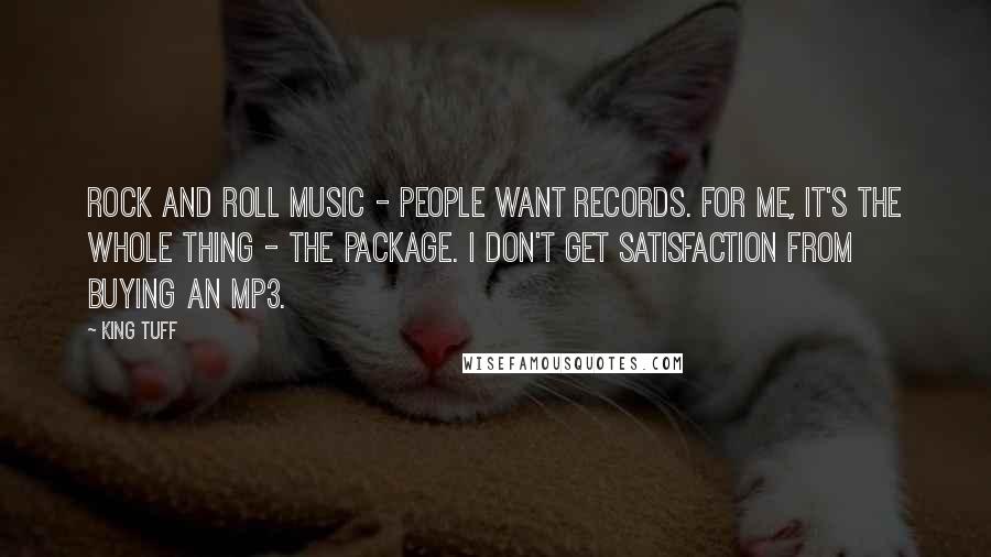 King Tuff Quotes: Rock and roll music - people want records. For me, it's the whole thing - the package. I don't get satisfaction from buying an MP3.