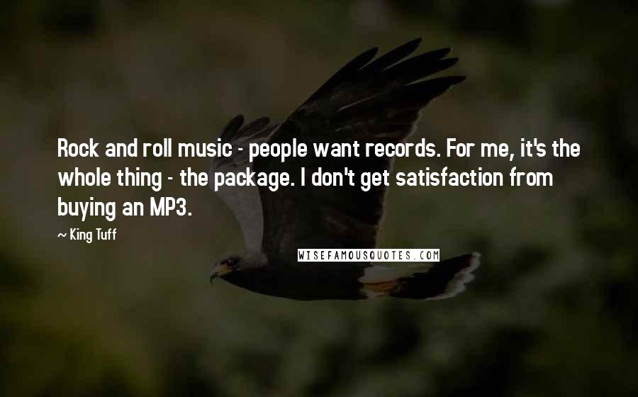 King Tuff Quotes: Rock and roll music - people want records. For me, it's the whole thing - the package. I don't get satisfaction from buying an MP3.