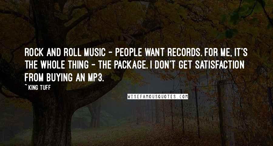 King Tuff Quotes: Rock and roll music - people want records. For me, it's the whole thing - the package. I don't get satisfaction from buying an MP3.