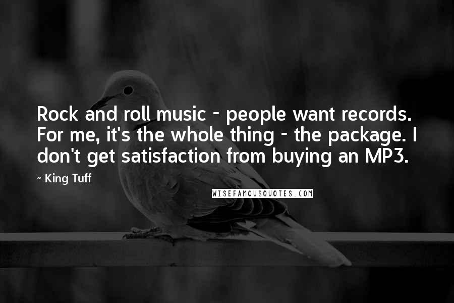 King Tuff Quotes: Rock and roll music - people want records. For me, it's the whole thing - the package. I don't get satisfaction from buying an MP3.