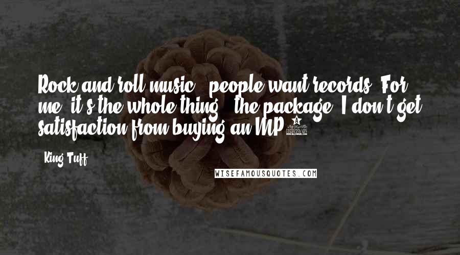 King Tuff Quotes: Rock and roll music - people want records. For me, it's the whole thing - the package. I don't get satisfaction from buying an MP3.