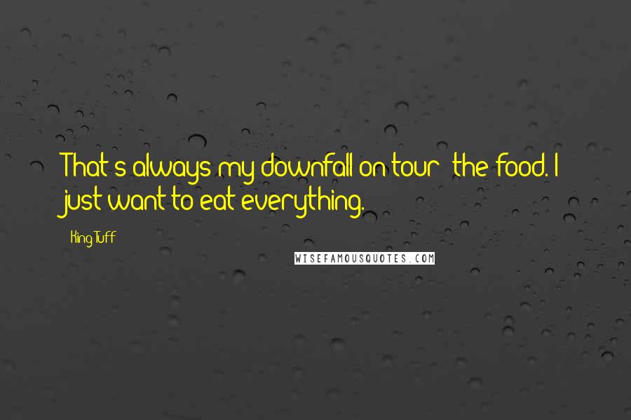 King Tuff Quotes: That's always my downfall on tour: the food. I just want to eat everything.