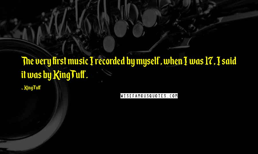 King Tuff Quotes: The very first music I recorded by myself, when I was 17, I said it was by King Tuff.