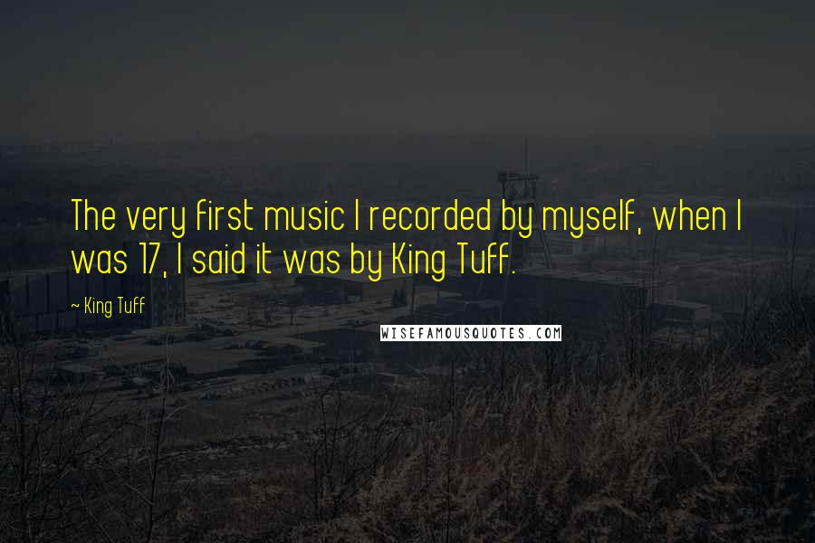 King Tuff Quotes: The very first music I recorded by myself, when I was 17, I said it was by King Tuff.