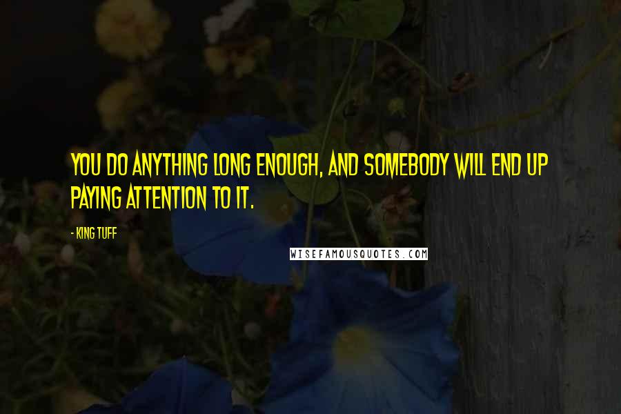 King Tuff Quotes: You do anything long enough, and somebody will end up paying attention to it.