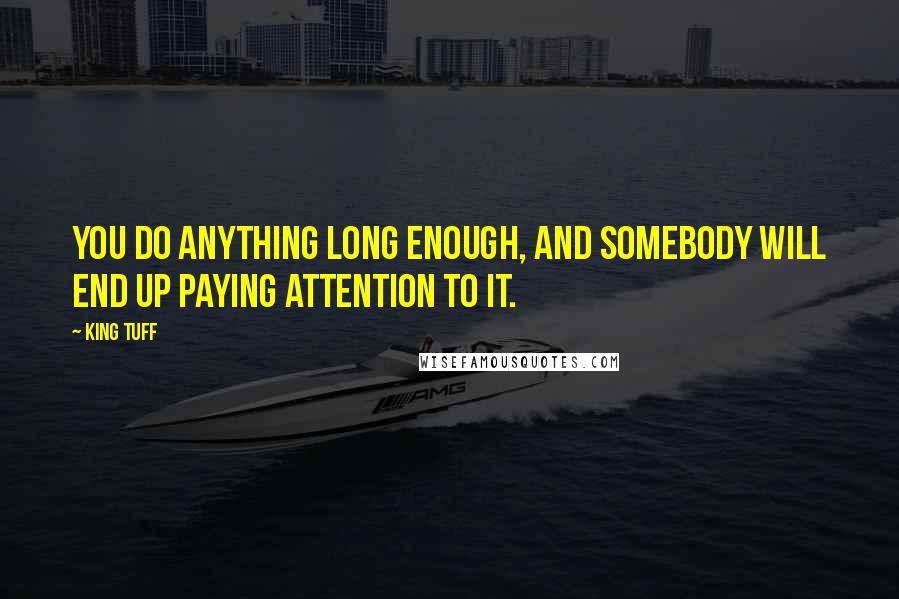 King Tuff Quotes: You do anything long enough, and somebody will end up paying attention to it.