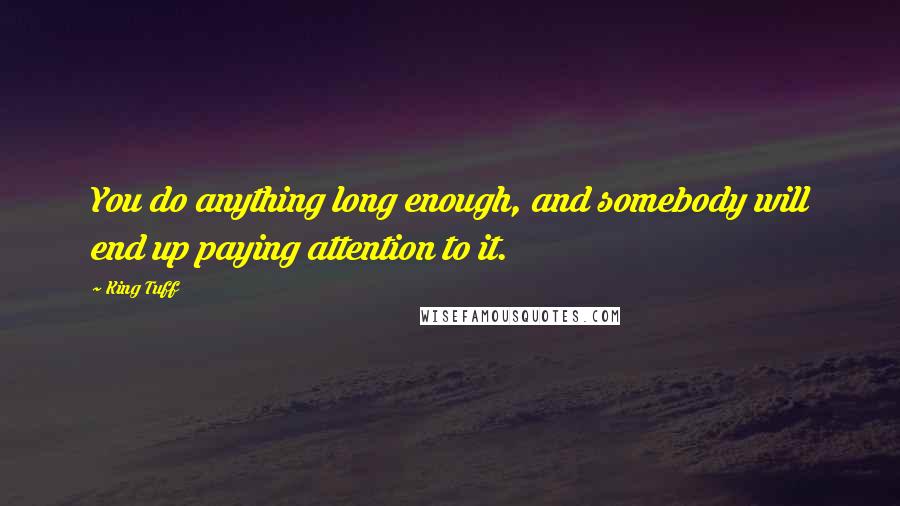 King Tuff Quotes: You do anything long enough, and somebody will end up paying attention to it.