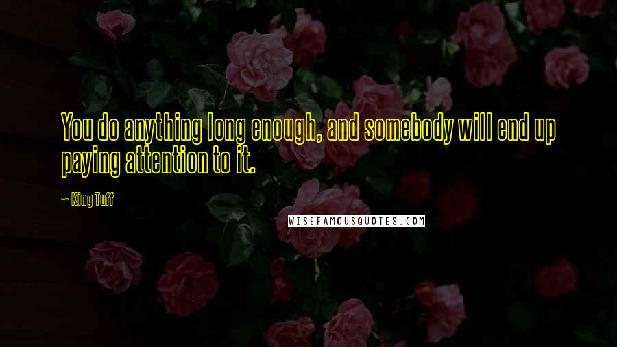 King Tuff Quotes: You do anything long enough, and somebody will end up paying attention to it.