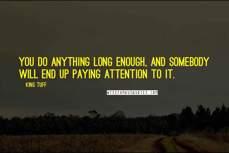 King Tuff Quotes: You do anything long enough, and somebody will end up paying attention to it.