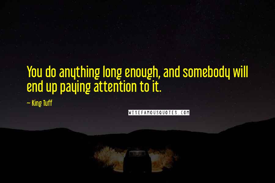 King Tuff Quotes: You do anything long enough, and somebody will end up paying attention to it.