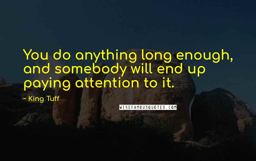 King Tuff Quotes: You do anything long enough, and somebody will end up paying attention to it.