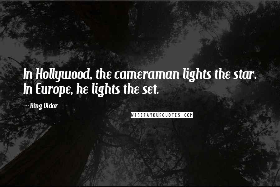 King Vidor Quotes: In Hollywood, the cameraman lights the star. In Europe, he lights the set.