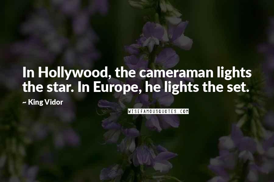 King Vidor Quotes: In Hollywood, the cameraman lights the star. In Europe, he lights the set.