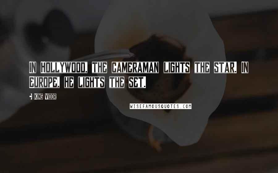 King Vidor Quotes: In Hollywood, the cameraman lights the star. In Europe, he lights the set.