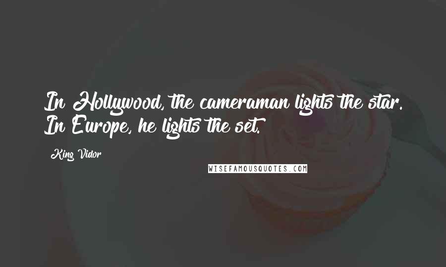 King Vidor Quotes: In Hollywood, the cameraman lights the star. In Europe, he lights the set.